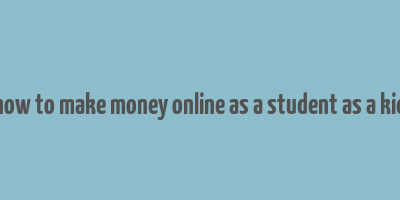 how to make money online as a student as a kid