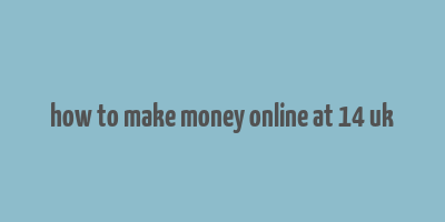 how to make money online at 14 uk