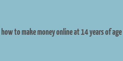 how to make money online at 14 years of age