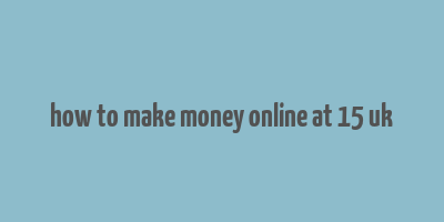 how to make money online at 15 uk