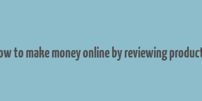 how to make money online by reviewing products