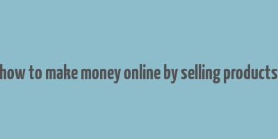 how to make money online by selling products