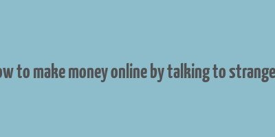 how to make money online by talking to strangers