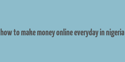 how to make money online everyday in nigeria