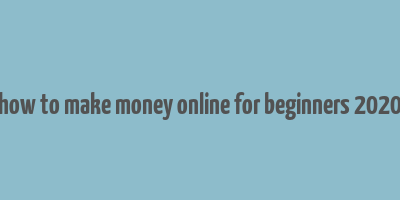 how to make money online for beginners 2020