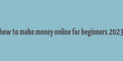 how to make money online for beginners 2023