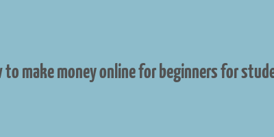 how to make money online for beginners for students