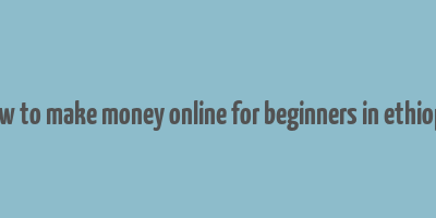 how to make money online for beginners in ethiopia