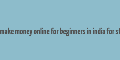 how to make money online for beginners in india for students