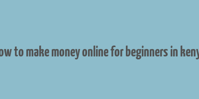 how to make money online for beginners in kenya