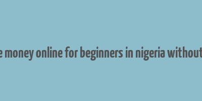 how to make money online for beginners in nigeria without investment