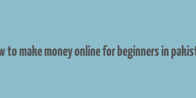 how to make money online for beginners in pakistan