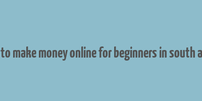 how to make money online for beginners in south africa