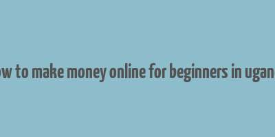 how to make money online for beginners in uganda