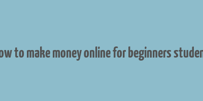 how to make money online for beginners student