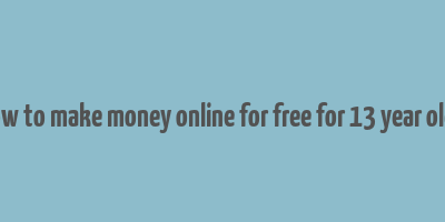 how to make money online for free for 13 year olds