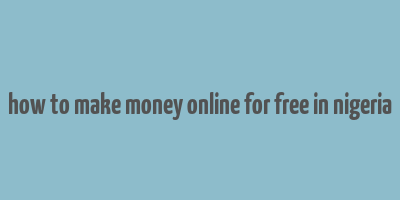 how to make money online for free in nigeria