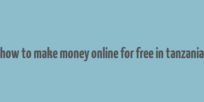 how to make money online for free in tanzania