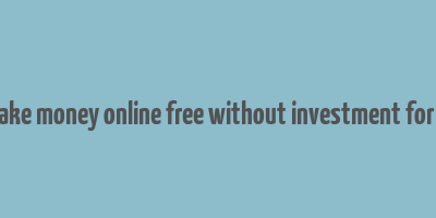 how to make money online free without investment for students