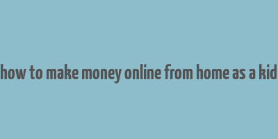 how to make money online from home as a kid