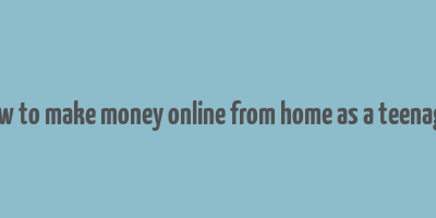 how to make money online from home as a teenager