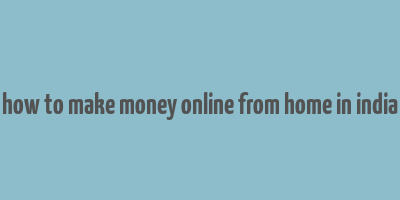 how to make money online from home in india