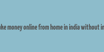 how to make money online from home in india without investment