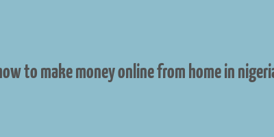 how to make money online from home in nigeria