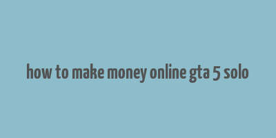 how to make money online gta 5 solo