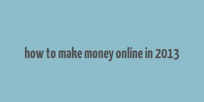 how to make money online in 2013