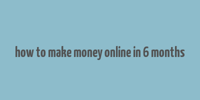 how to make money online in 6 months