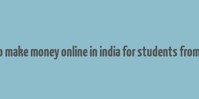 how to make money online in india for students from home