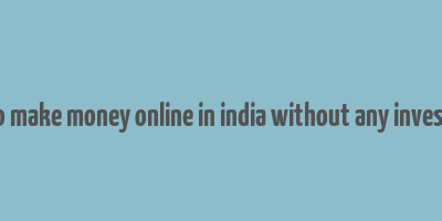 how to make money online in india without any investment