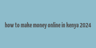 how to make money online in kenya 2024