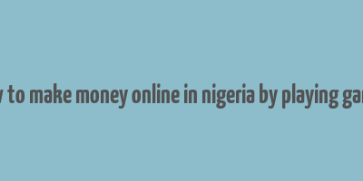 how to make money online in nigeria by playing games