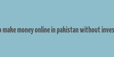 how to make money online in pakistan without investment