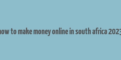 how to make money online in south africa 2023