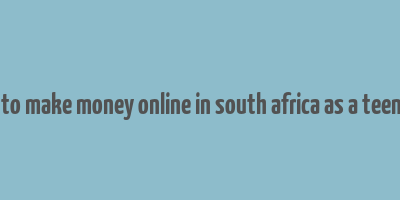 how to make money online in south africa as a teenager