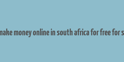 how to make money online in south africa for free for students