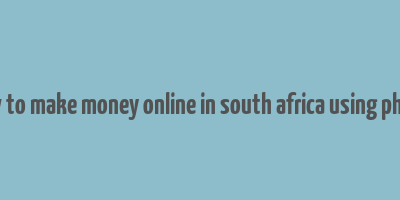 how to make money online in south africa using phone