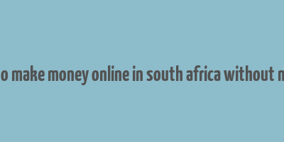 how to make money online in south africa without money