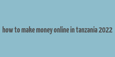 how to make money online in tanzania 2022