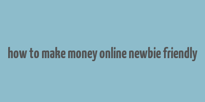 how to make money online newbie friendly