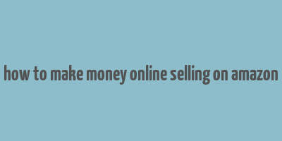 how to make money online selling on amazon