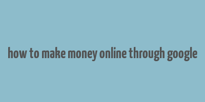 how to make money online through google