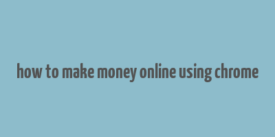 how to make money online using chrome