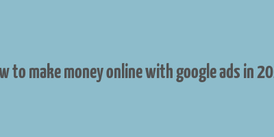 how to make money online with google ads in 2023