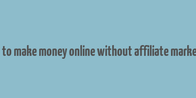 how to make money online without affiliate marketing