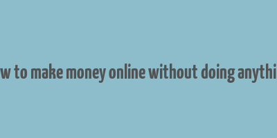 how to make money online without doing anything