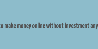 how to make money online without investment anything